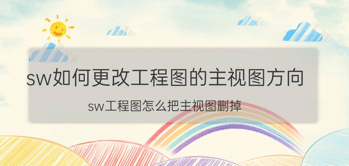 sw如何更改工程图的主视图方向 sw工程图怎么把主视图删掉？